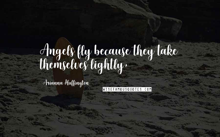 Arianna Huffington Quotes: Angels fly because they take themselves lightly,