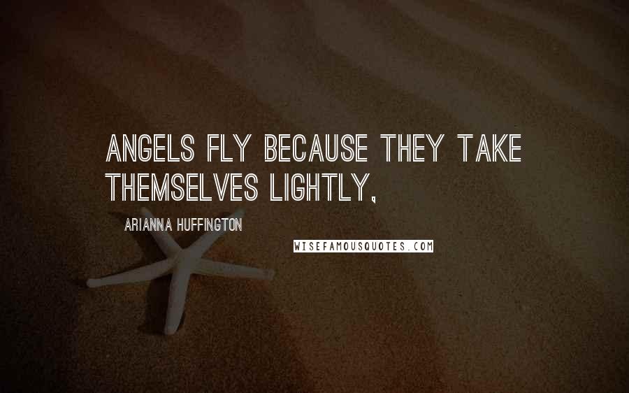 Arianna Huffington Quotes: Angels fly because they take themselves lightly,
