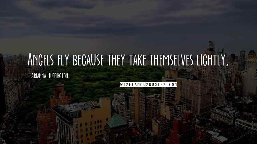 Arianna Huffington Quotes: Angels fly because they take themselves lightly,