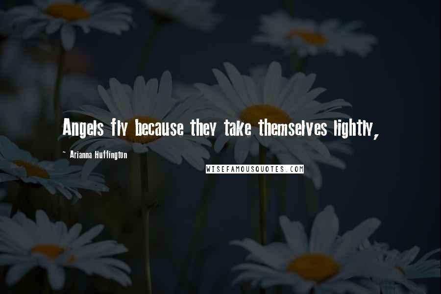 Arianna Huffington Quotes: Angels fly because they take themselves lightly,