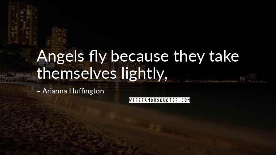 Arianna Huffington Quotes: Angels fly because they take themselves lightly,