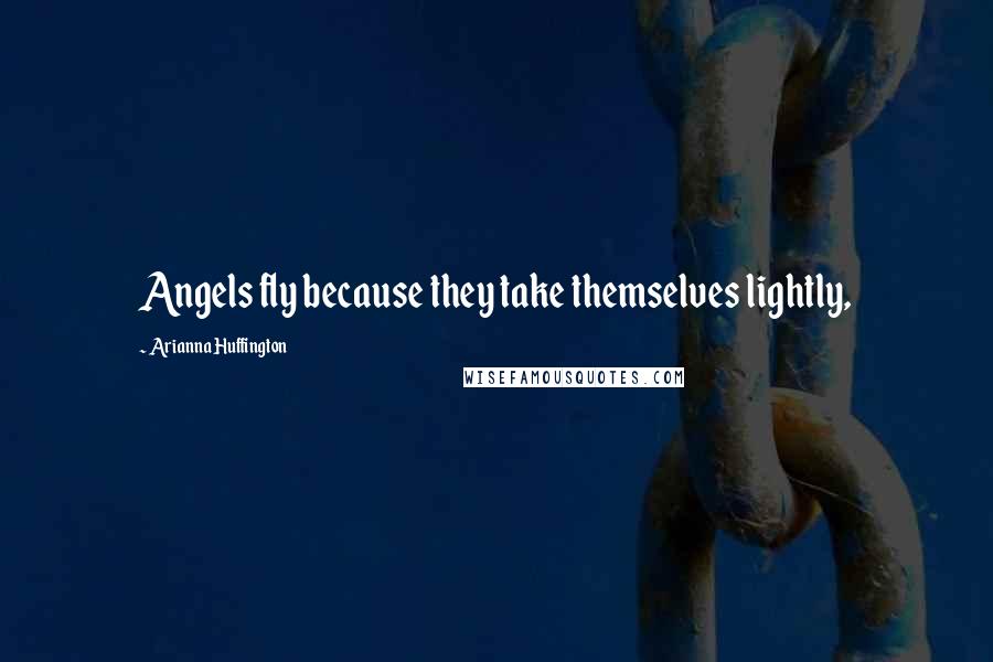 Arianna Huffington Quotes: Angels fly because they take themselves lightly,