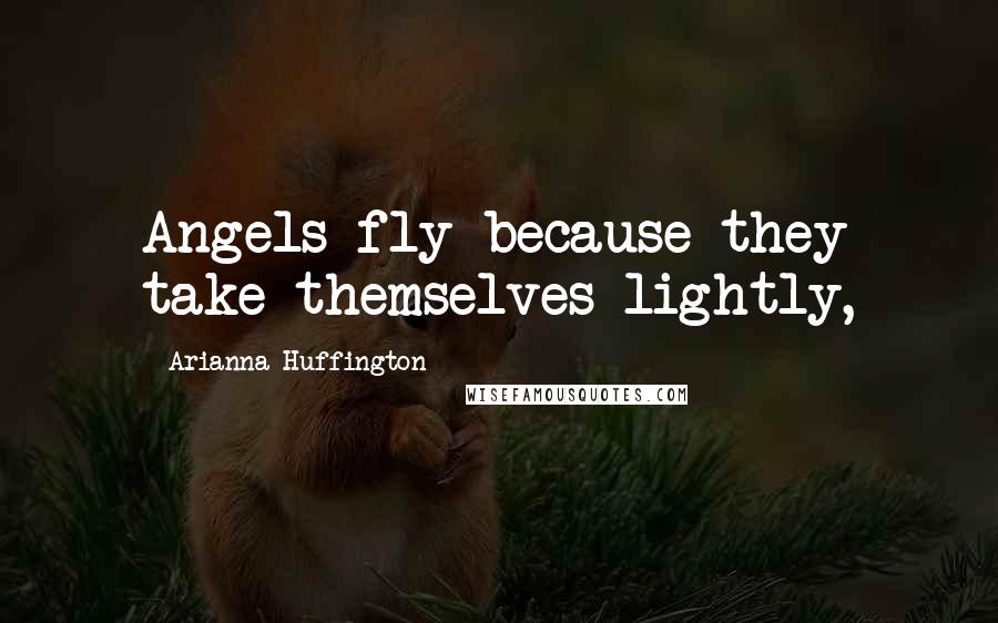 Arianna Huffington Quotes: Angels fly because they take themselves lightly,
