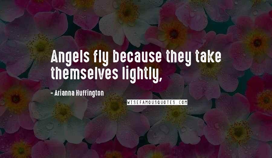 Arianna Huffington Quotes: Angels fly because they take themselves lightly,