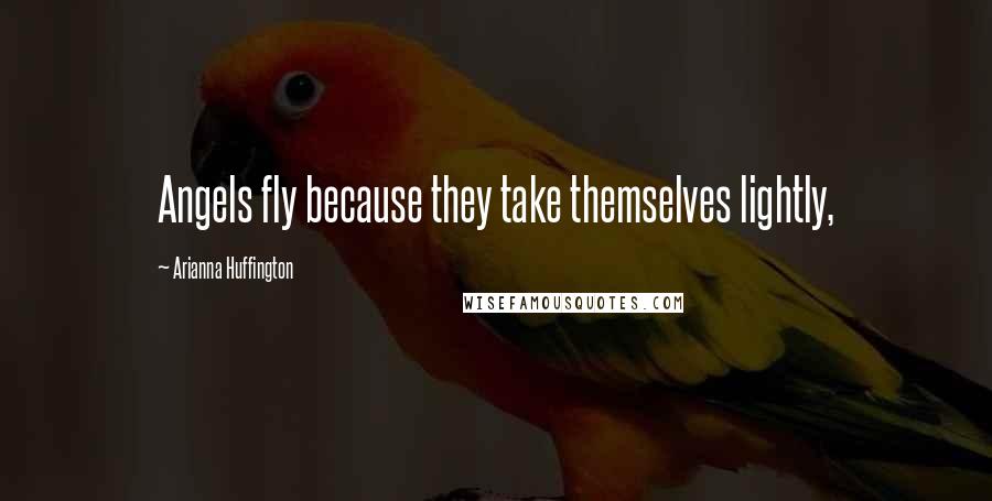 Arianna Huffington Quotes: Angels fly because they take themselves lightly,