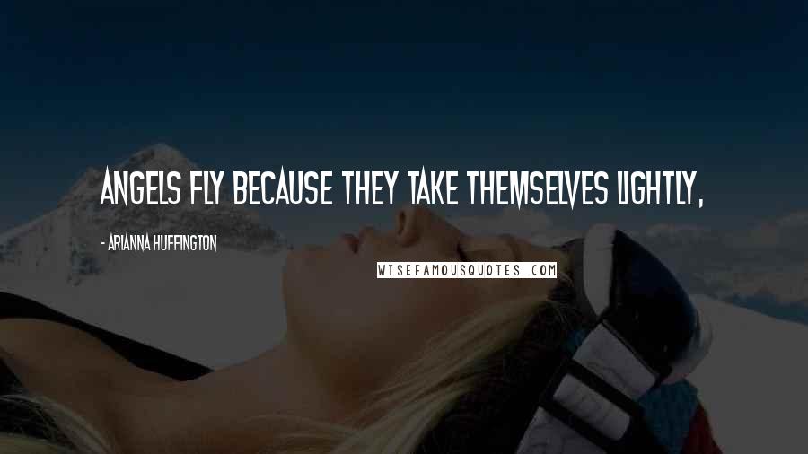 Arianna Huffington Quotes: Angels fly because they take themselves lightly,