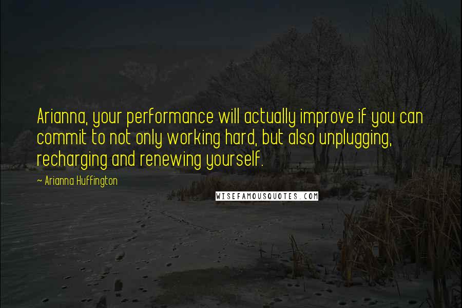 Arianna Huffington Quotes: Arianna, your performance will actually improve if you can commit to not only working hard, but also unplugging, recharging and renewing yourself.