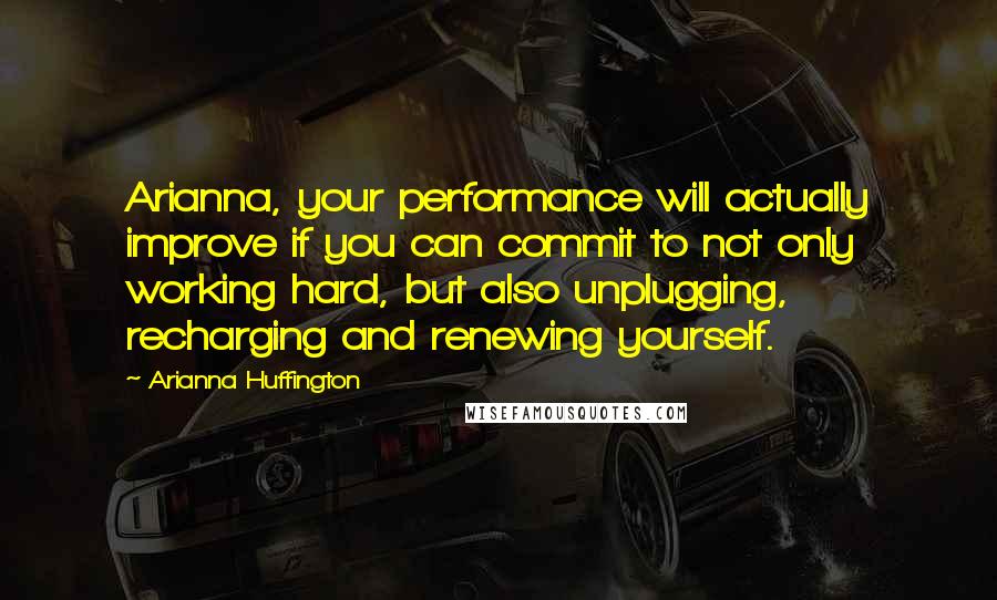 Arianna Huffington Quotes: Arianna, your performance will actually improve if you can commit to not only working hard, but also unplugging, recharging and renewing yourself.