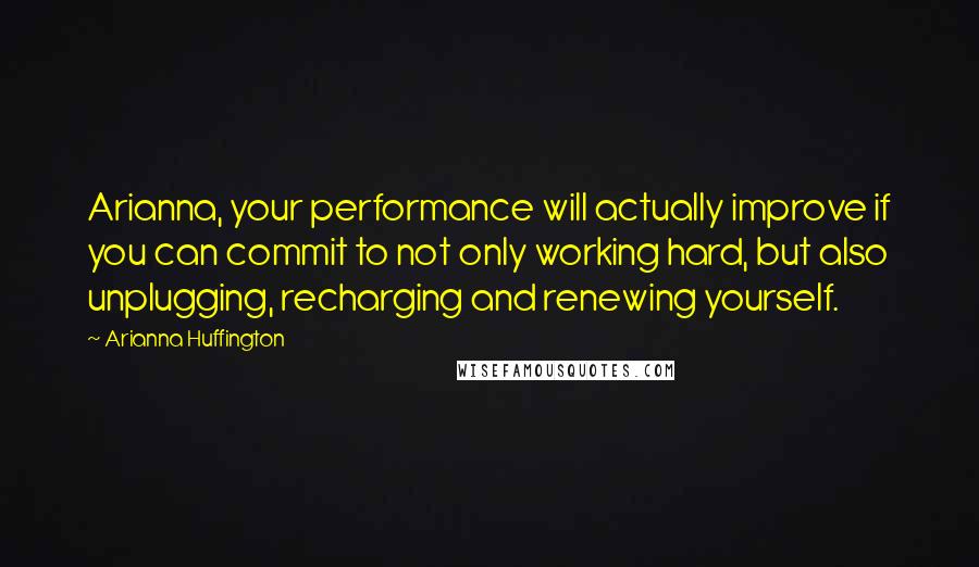 Arianna Huffington Quotes: Arianna, your performance will actually improve if you can commit to not only working hard, but also unplugging, recharging and renewing yourself.