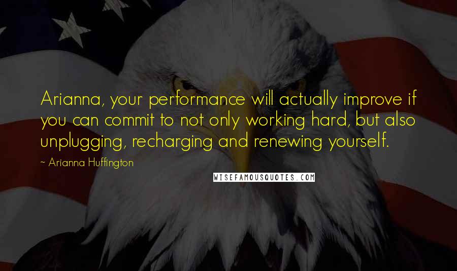 Arianna Huffington Quotes: Arianna, your performance will actually improve if you can commit to not only working hard, but also unplugging, recharging and renewing yourself.
