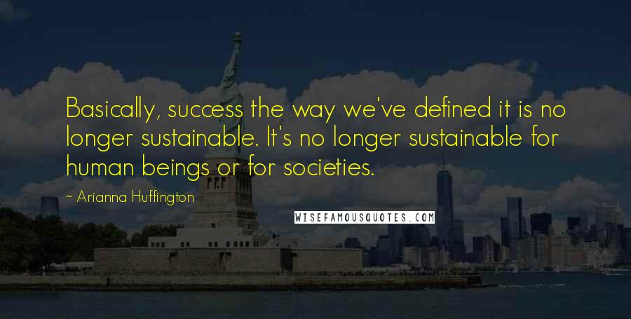 Arianna Huffington Quotes: Basically, success the way we've defined it is no longer sustainable. It's no longer sustainable for human beings or for societies.