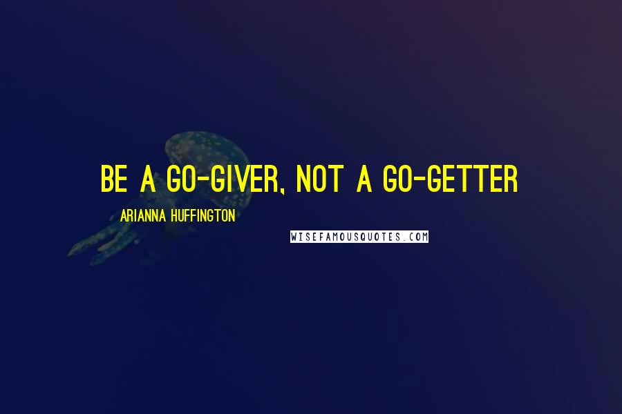 Arianna Huffington Quotes: Be a go-giver, not a go-getter