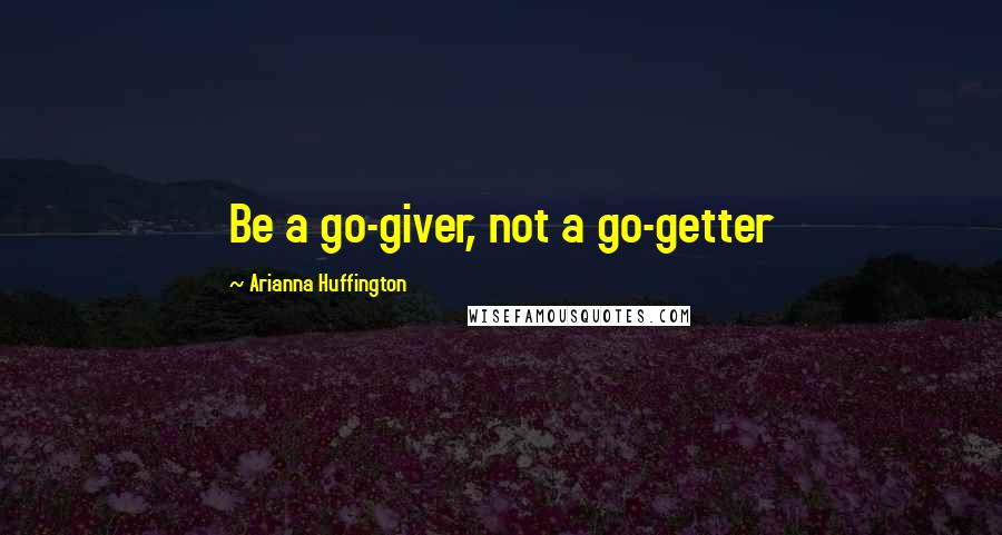 Arianna Huffington Quotes: Be a go-giver, not a go-getter