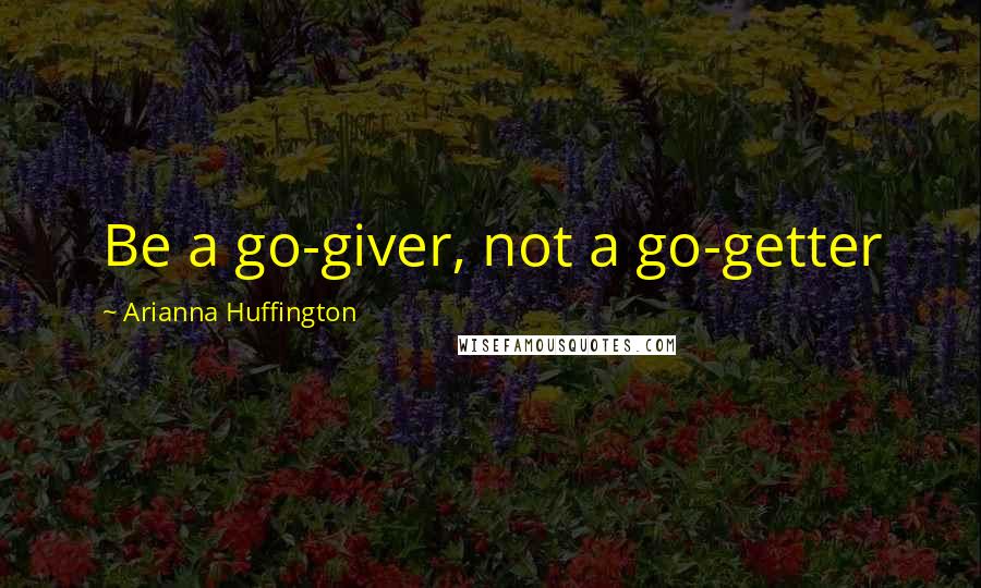 Arianna Huffington Quotes: Be a go-giver, not a go-getter