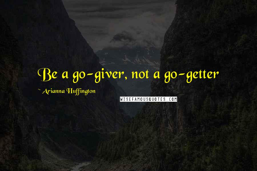 Arianna Huffington Quotes: Be a go-giver, not a go-getter