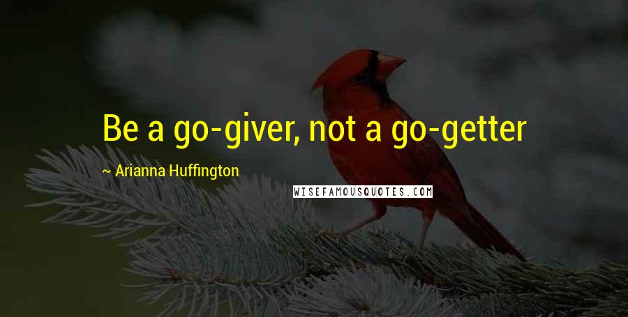 Arianna Huffington Quotes: Be a go-giver, not a go-getter