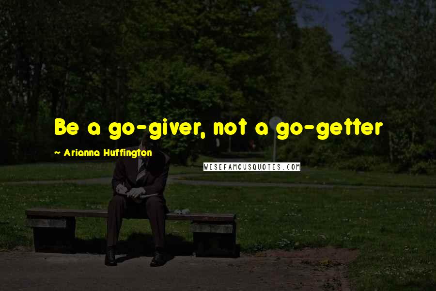 Arianna Huffington Quotes: Be a go-giver, not a go-getter