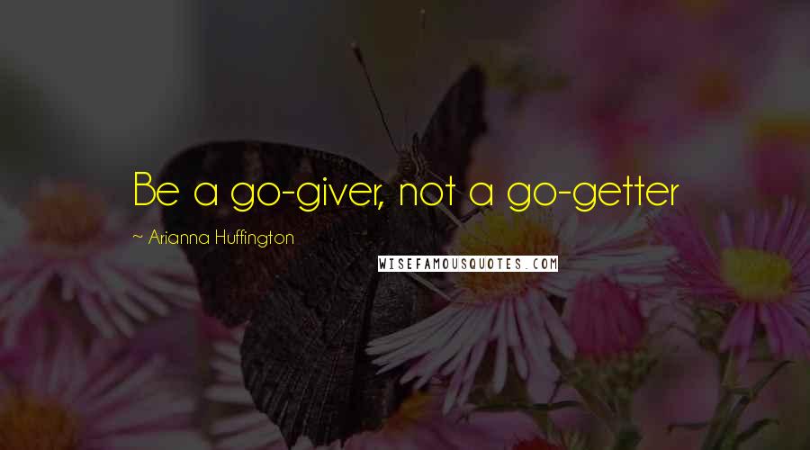 Arianna Huffington Quotes: Be a go-giver, not a go-getter
