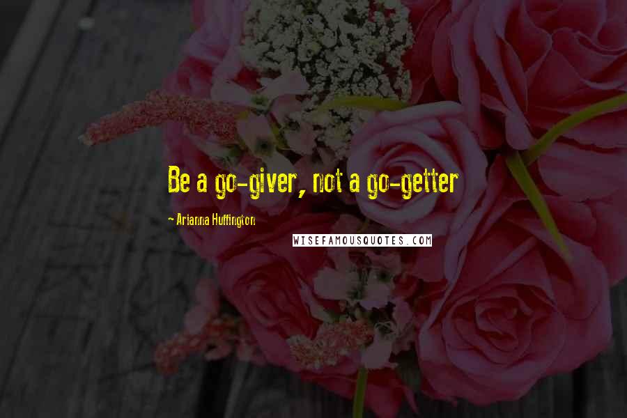 Arianna Huffington Quotes: Be a go-giver, not a go-getter