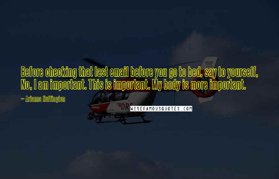 Arianna Huffington Quotes: Before checking that last email before you go to bed, say to yourself, No, I am important. This is important. My body is more important.