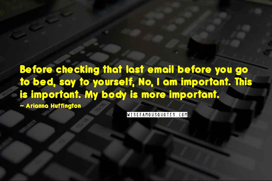 Arianna Huffington Quotes: Before checking that last email before you go to bed, say to yourself, No, I am important. This is important. My body is more important.