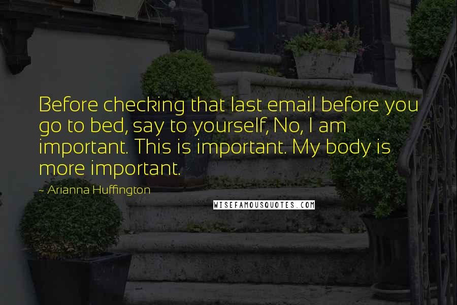 Arianna Huffington Quotes: Before checking that last email before you go to bed, say to yourself, No, I am important. This is important. My body is more important.