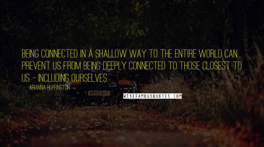 Arianna Huffington Quotes: Being connected in a shallow way to the entire world can prevent us from being deeply connected to those closest to us - including ourselves.