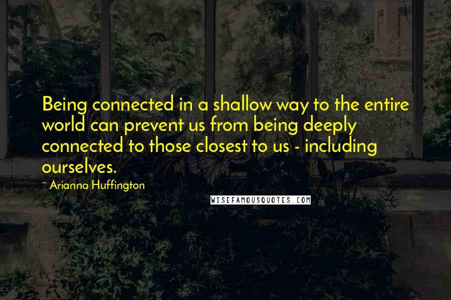 Arianna Huffington Quotes: Being connected in a shallow way to the entire world can prevent us from being deeply connected to those closest to us - including ourselves.