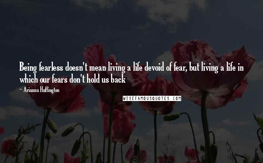Arianna Huffington Quotes: Being fearless doesn't mean living a life devoid of fear, but living a life in which our fears don't hold us back