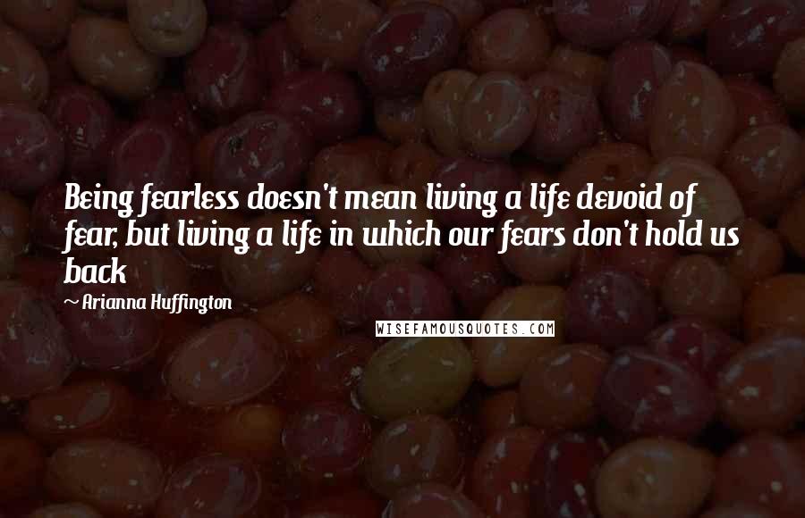 Arianna Huffington Quotes: Being fearless doesn't mean living a life devoid of fear, but living a life in which our fears don't hold us back