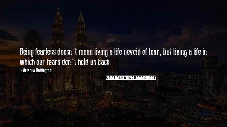 Arianna Huffington Quotes: Being fearless doesn't mean living a life devoid of fear, but living a life in which our fears don't hold us back