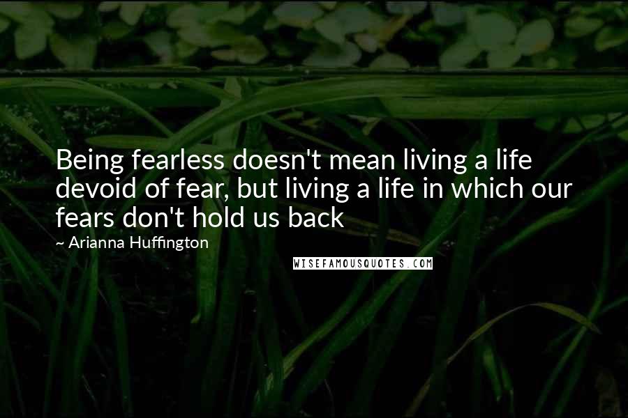 Arianna Huffington Quotes: Being fearless doesn't mean living a life devoid of fear, but living a life in which our fears don't hold us back