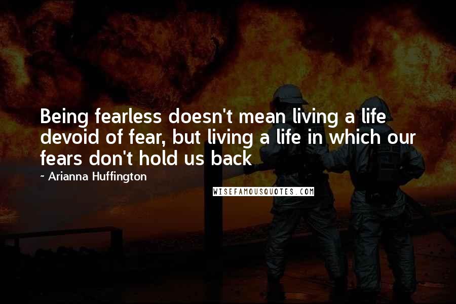 Arianna Huffington Quotes: Being fearless doesn't mean living a life devoid of fear, but living a life in which our fears don't hold us back