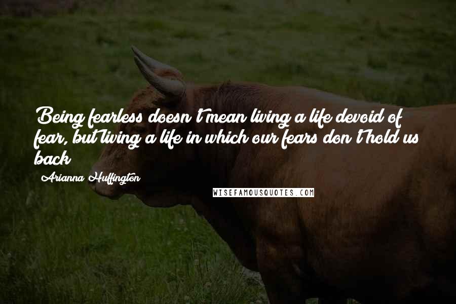 Arianna Huffington Quotes: Being fearless doesn't mean living a life devoid of fear, but living a life in which our fears don't hold us back