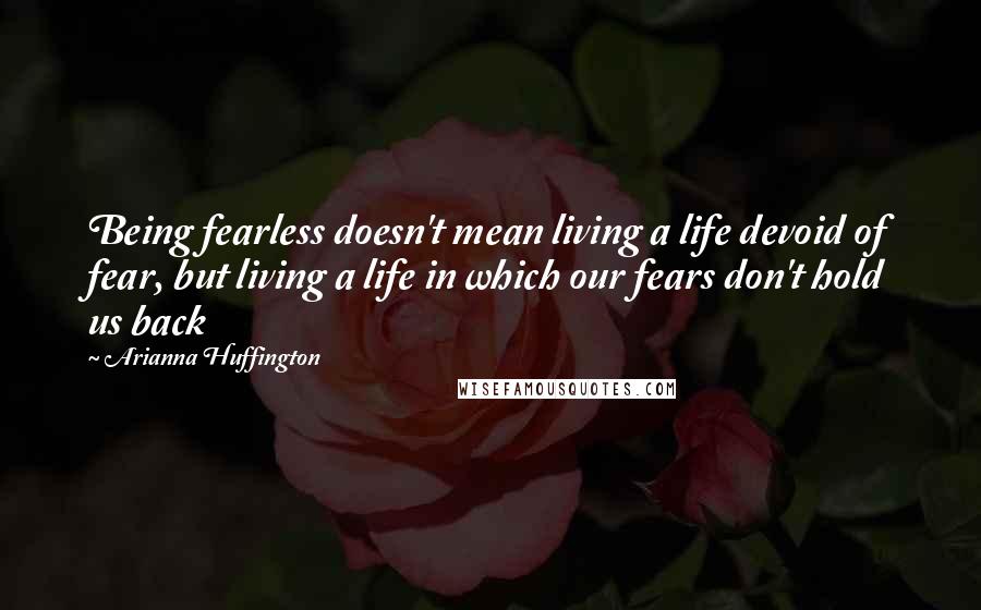 Arianna Huffington Quotes: Being fearless doesn't mean living a life devoid of fear, but living a life in which our fears don't hold us back