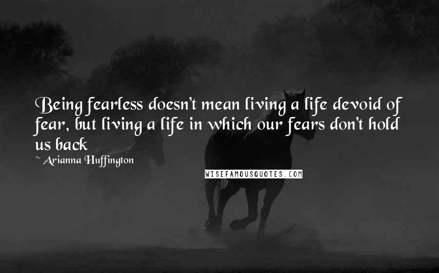 Arianna Huffington Quotes: Being fearless doesn't mean living a life devoid of fear, but living a life in which our fears don't hold us back