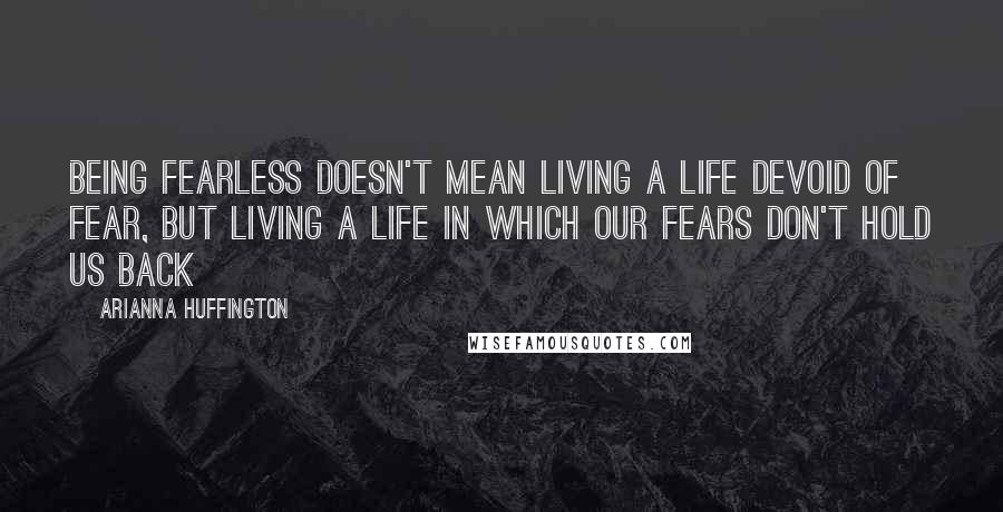 Arianna Huffington Quotes: Being fearless doesn't mean living a life devoid of fear, but living a life in which our fears don't hold us back