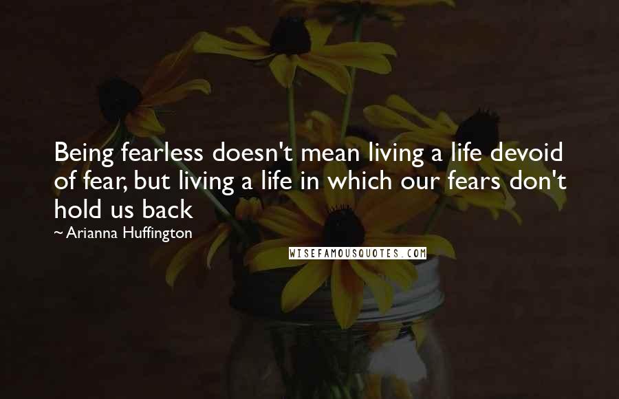 Arianna Huffington Quotes: Being fearless doesn't mean living a life devoid of fear, but living a life in which our fears don't hold us back