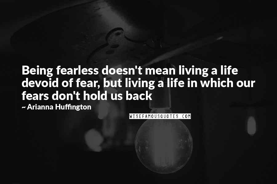 Arianna Huffington Quotes: Being fearless doesn't mean living a life devoid of fear, but living a life in which our fears don't hold us back