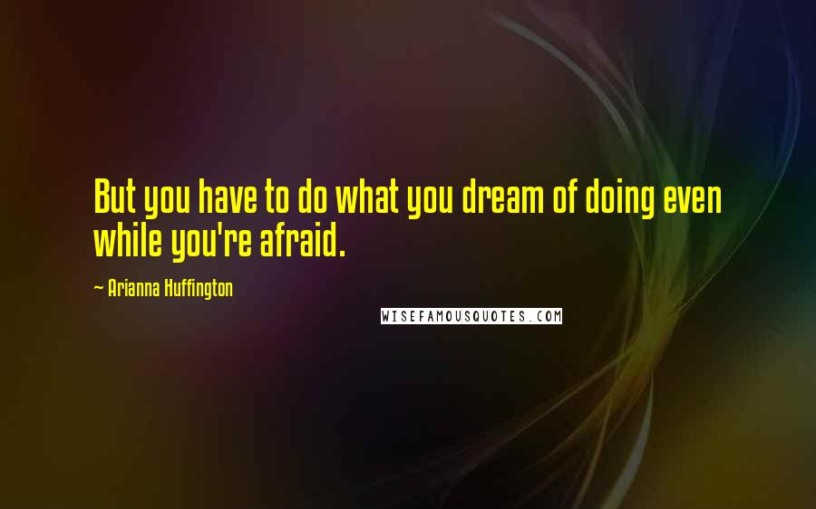 Arianna Huffington Quotes: But you have to do what you dream of doing even while you're afraid.