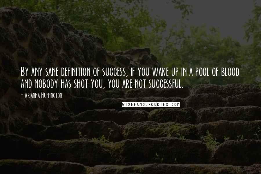 Arianna Huffington Quotes: By any sane definition of success, if you wake up in a pool of blood and nobody has shot you, you are not successful.