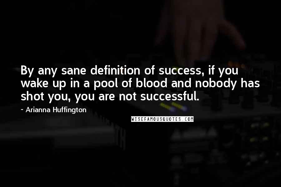 Arianna Huffington Quotes: By any sane definition of success, if you wake up in a pool of blood and nobody has shot you, you are not successful.