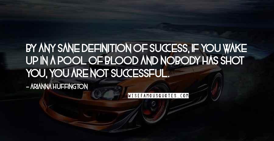 Arianna Huffington Quotes: By any sane definition of success, if you wake up in a pool of blood and nobody has shot you, you are not successful.