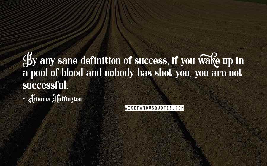 Arianna Huffington Quotes: By any sane definition of success, if you wake up in a pool of blood and nobody has shot you, you are not successful.