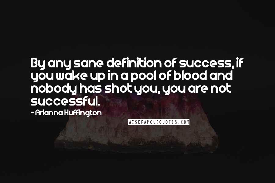 Arianna Huffington Quotes: By any sane definition of success, if you wake up in a pool of blood and nobody has shot you, you are not successful.