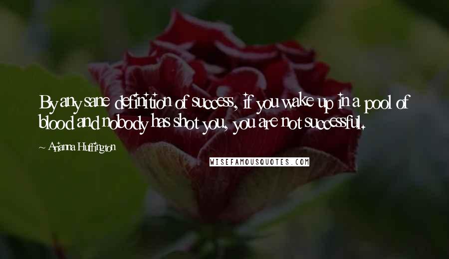 Arianna Huffington Quotes: By any sane definition of success, if you wake up in a pool of blood and nobody has shot you, you are not successful.