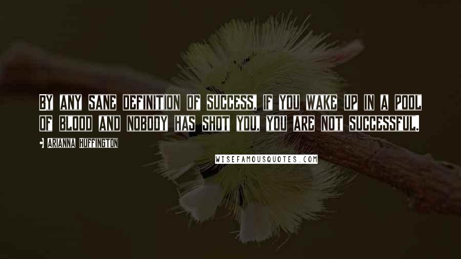 Arianna Huffington Quotes: By any sane definition of success, if you wake up in a pool of blood and nobody has shot you, you are not successful.