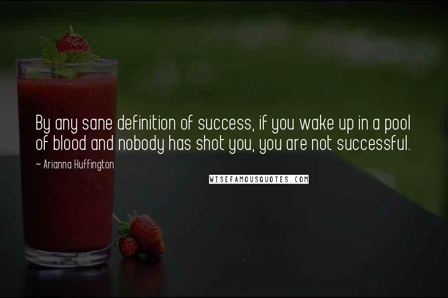 Arianna Huffington Quotes: By any sane definition of success, if you wake up in a pool of blood and nobody has shot you, you are not successful.