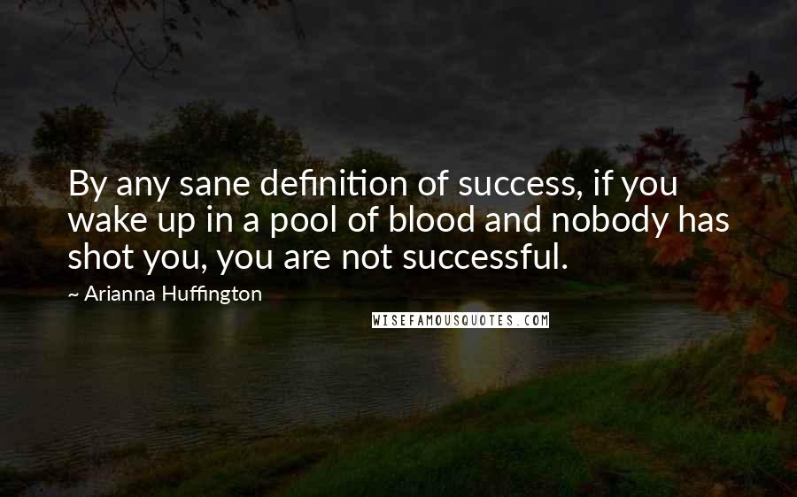 Arianna Huffington Quotes: By any sane definition of success, if you wake up in a pool of blood and nobody has shot you, you are not successful.