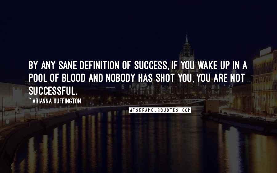 Arianna Huffington Quotes: By any sane definition of success, if you wake up in a pool of blood and nobody has shot you, you are not successful.